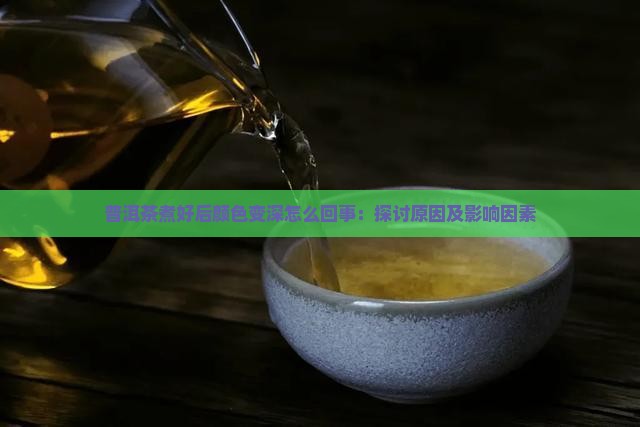 普洱茶煮好后颜色变深怎么回事：探讨原因及影响因素