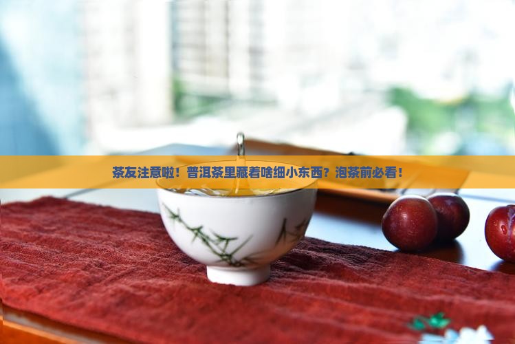 茶友注意啦！普洱茶里藏着啥细小东西？泡茶前必看！