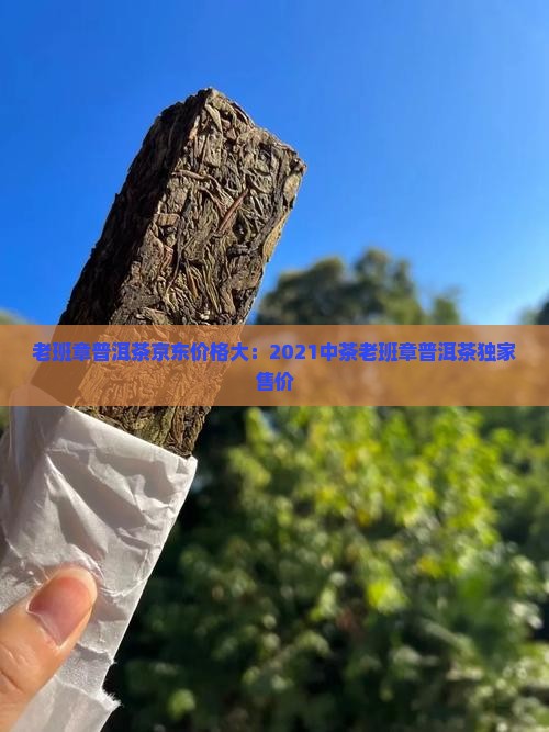老班章普洱茶京东价格大：2021中茶老班章普洱茶独家售价