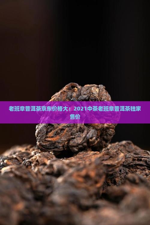 老班章普洱茶京东价格大：2021中茶老班章普洱茶独家售价