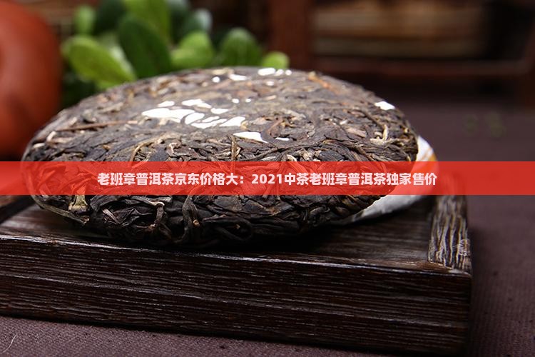 老班章普洱茶京东价格大：2021中茶老班章普洱茶独家售价