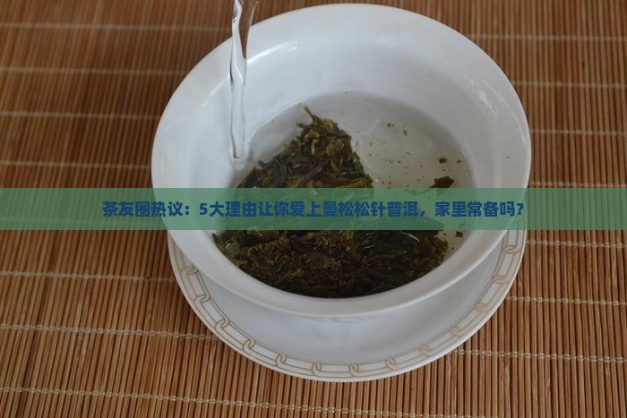 茶友圈热议：5大理由让你爱上曼松松针普洱，家里常备吗？