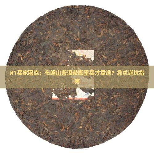 #1买家困惑：布朗山普洱茶哪里买才靠谱？急求避坑指南