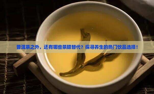 普洱茶之外，还有哪些茶臆替代？探寻养生的热门饮品选择！