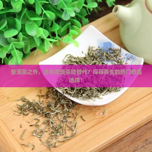 普洱茶之外，还有哪些茶臆替代？探寻养生的热门饮品选择！