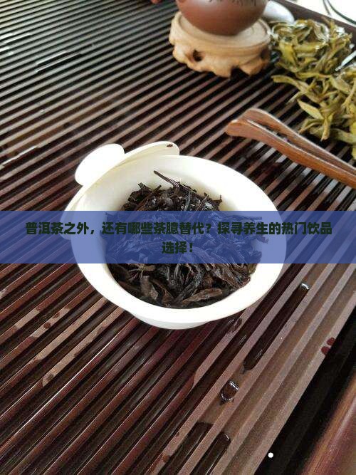 普洱茶之外，还有哪些茶臆替代？探寻养生的热门饮品选择！