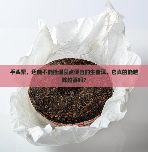 手头紧，还能不能捡漏囤点便宜的生普洱，它真的能越陈越香吗？