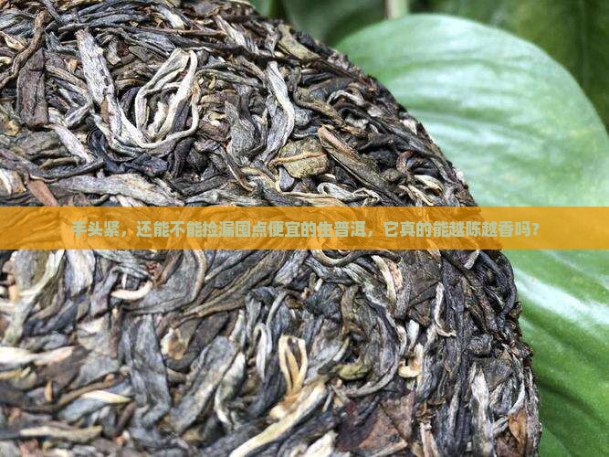手头紧，还能不能捡漏囤点便宜的生普洱，它真的能越陈越香吗？