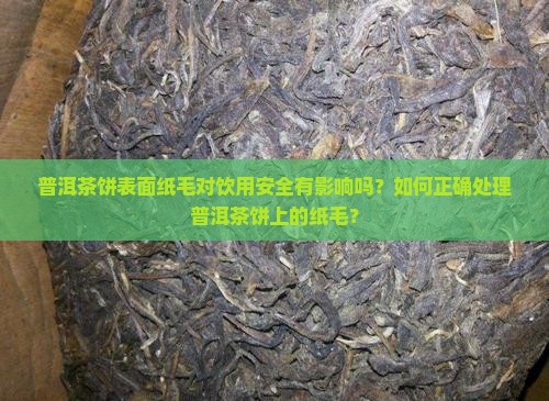 普洱茶饼表面纸毛对饮用安全有影响吗?如何正确处理普洱茶饼上的纸毛? 普洱茶饼表面纸毛对饮用安全有影响吗?如何正确处理普洱茶饼上的纸毛?