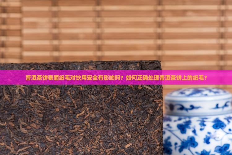 普洱茶饼表面纸毛对饮用安全有影响吗?如何正确处理普洱茶饼上的纸毛? 普洱茶饼表面纸毛对饮用安全有影响吗?如何正确处理普洱茶饼上的纸毛?