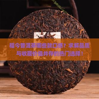 福今普洱茶哪些款口感?求解品质与收藏价值并存的热门选择! 福今普洱茶哪些款口感?求解品质与收藏价值并存的热门选择!