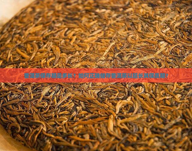 普洱茶保存期是多长?如何正确储存普洱茶以延长其保质期? 普洱茶保存期是多长?如何正确储存普洱茶以延长其保质期?