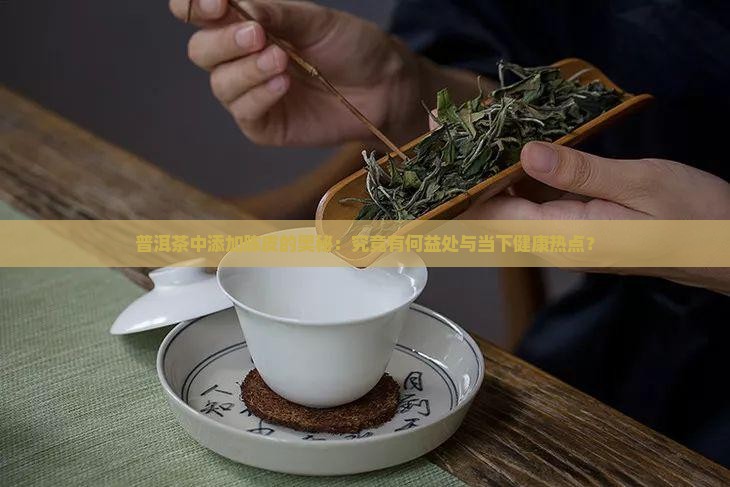 普洱茶中添加陈皮的奥秘:究竟有何益处与当下健康热点? 普洱茶中添加陈皮的奥秘:究竟有何益处与当下健康热点?