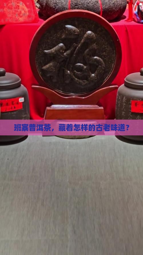 班寨普洱茶,藏着怎样的古老味道? 班寨普洱茶,藏着怎样的古老味道?