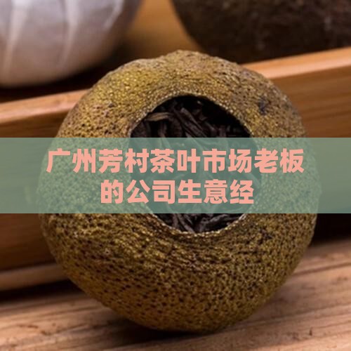 广州芳村茶叶市场老板的公司生意经 广州芳村茶叶市场老板的公司生意经