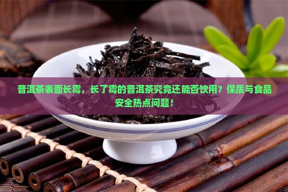 普洱茶表面长霉,长了霉的普洱茶究竟还能否饮用?保质与食品安全热点问题! 普洱茶表面长霉,长了霉的普洱茶究竟还能否饮用?保质与食品安全热点问题!