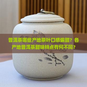 普洱茶哪些产地茶叶口感偏甜？各产地普洱茶甜味特点有何不同？
