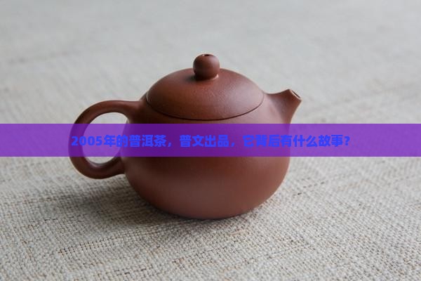 2005年的普洱茶，普文出品，它背后有什么故事？