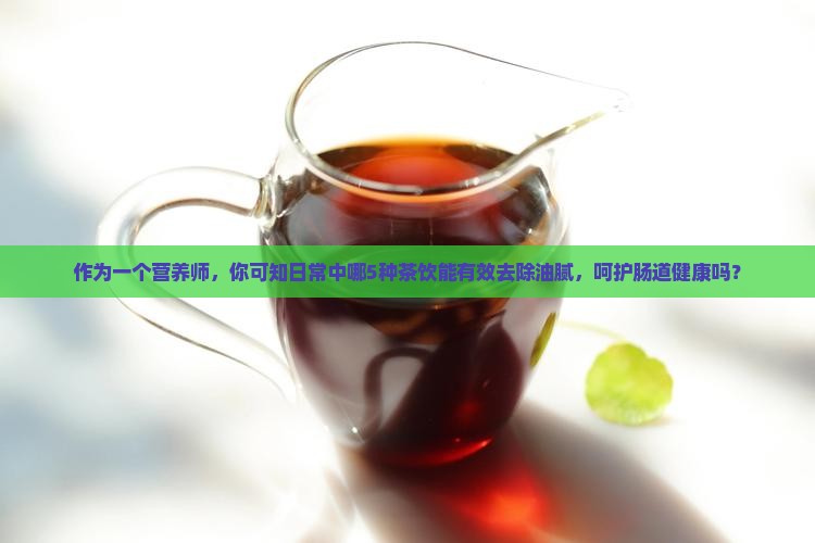作为一个营养师，你可知日常中哪5种茶饮能有效去除油腻，呵护肠道健康吗？