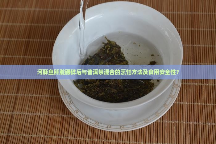 河豚鱼肝脏碾碎后与普洱茶混合的烹饪方法及食用安全性？