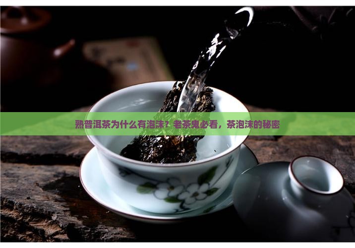 熟普洱茶为什么有泡沫？老茶鬼必看，茶泡沫的秘密