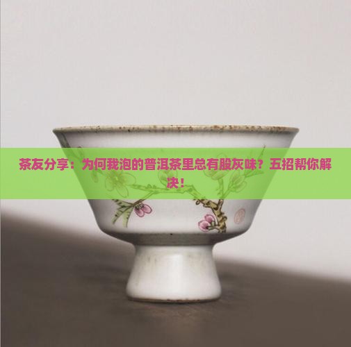 茶友分享：为何我泡的普洱茶里总有股灰味？五招帮你解决！