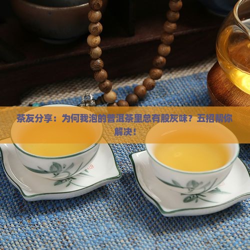 茶友分享：为何我泡的普洱茶里总有股灰味？五招帮你解决！