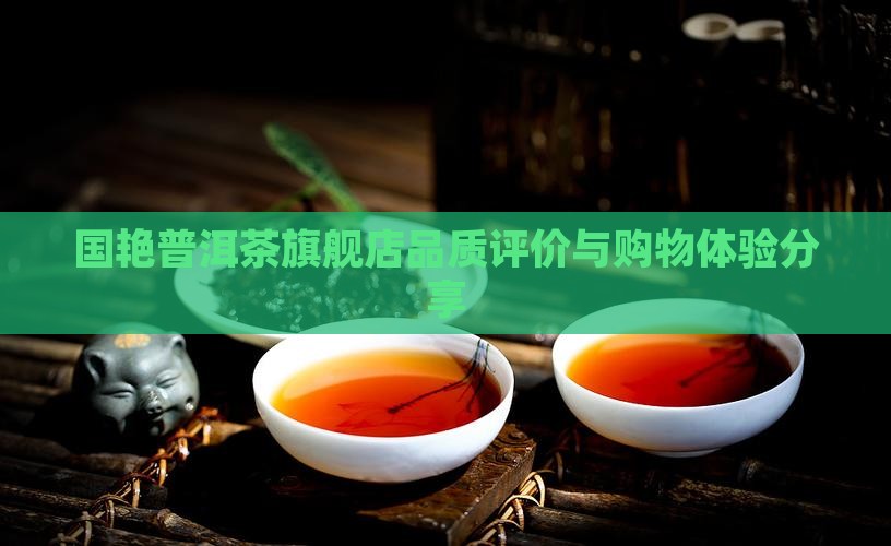 国艳普洱茶旗舰店品质评价与购物体验分享