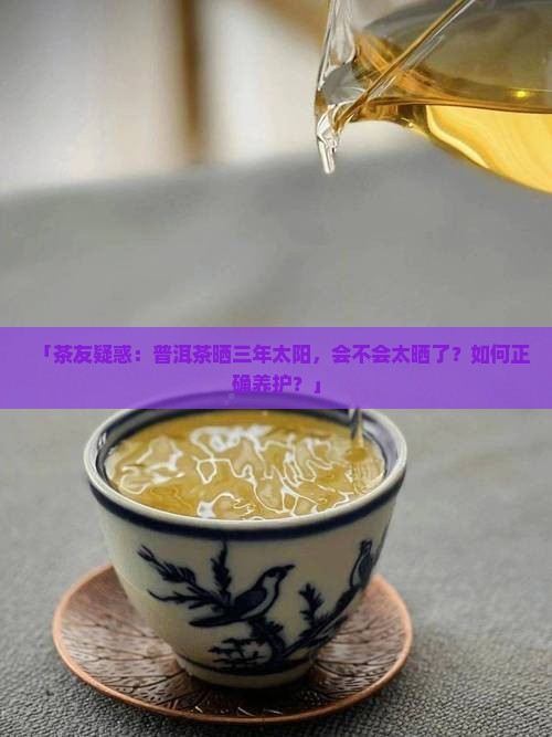 「茶友疑惑：普洱茶晒三年太阳，会不会太晒了？如何正确养护？」
