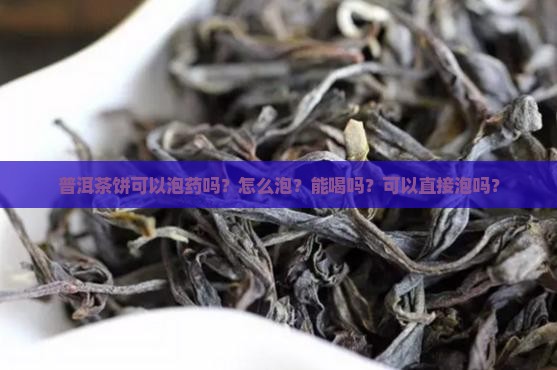 普洱茶饼可以泡药吗？怎么泡？能喝吗？可以直接泡吗？