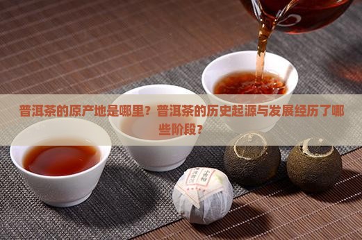 普洱茶的原产地是哪里？普洱茶的历史起源与发展经历了哪些阶段？