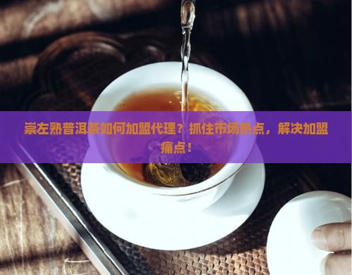 崇左熟普洱茶如何加盟代理？抓住市场热点，解决加盟痛点！