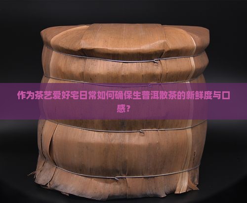 作为茶艺爱好宅日常如何确保生普洱散茶的新鲜度与口感？