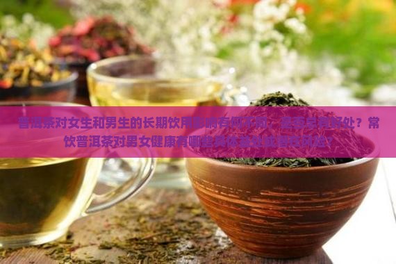 普洱茶对女生和男生的长期饮用影响有何不同，是否总有好处？常饮普洱茶对男女健康有哪些具体益处或潜在风险？