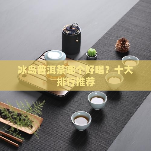 冰岛普洱茶哪个好喝？十大排行推荐