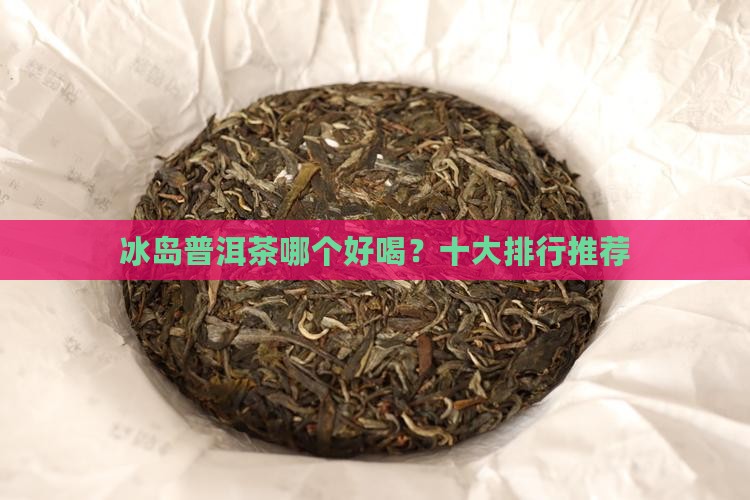 冰岛普洱茶哪个好喝？十大排行推荐