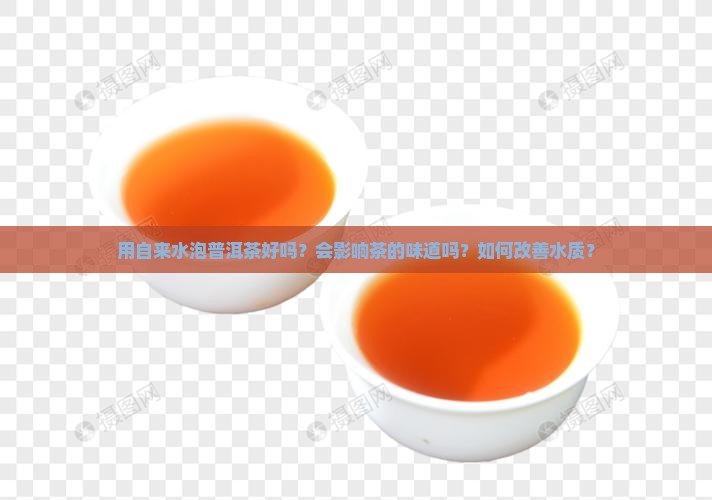 用自来水泡普洱茶好吗？会影响茶的味道吗？如何改善水质？