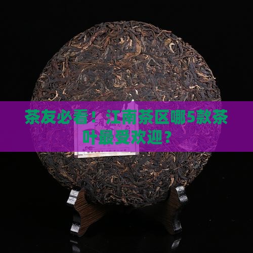 茶友必看！江南茶区哪5款茶叶最受欢迎？