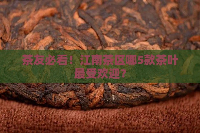 茶友必看！江南茶区哪5款茶叶最受欢迎？