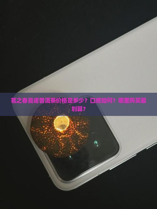 茗之春曼诺普洱茶价格是多少？口感如何？哪里购买最划算？