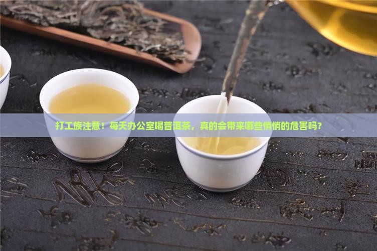 打工族注意！每天办公室喝普洱茶，真的会带来哪些悄悄的危害吗？