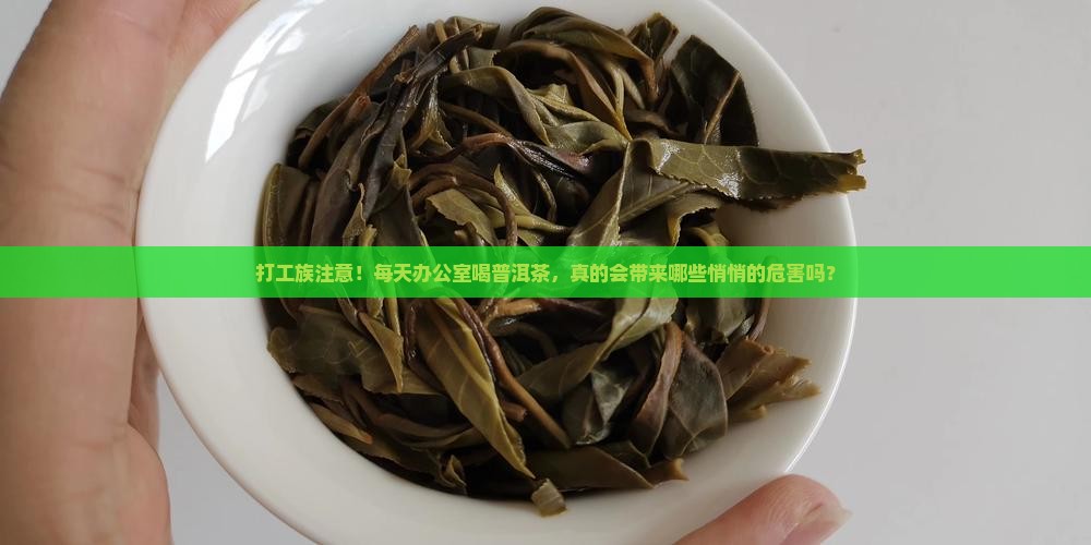 打工族注意！每天办公室喝普洱茶，真的会带来哪些悄悄的危害吗？