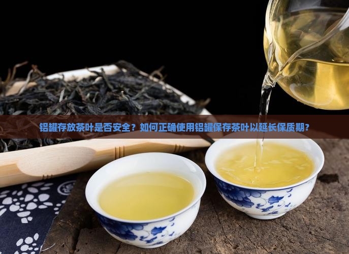 铝罐存放茶叶是否安全？如何正确使用铝罐保存茶叶以延长保质期？