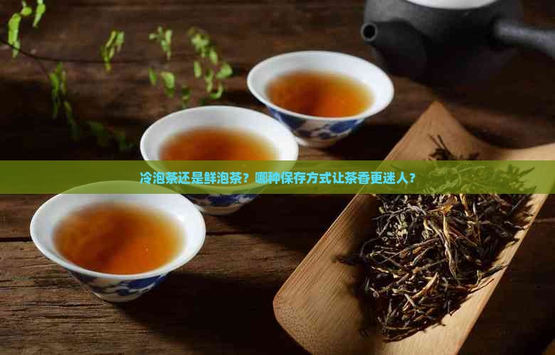 冷泡茶还是鲜泡茶？哪种保存方式让茶香更迷人？