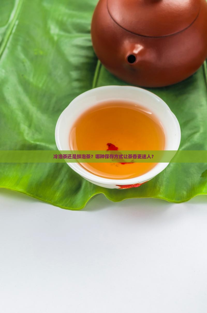 冷泡茶还是鲜泡茶？哪种保存方式让茶香更迷人？
