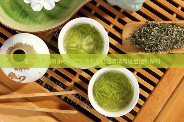 普洱茶冲泡时小气泡产生原因及处理方法与适量控制探讨