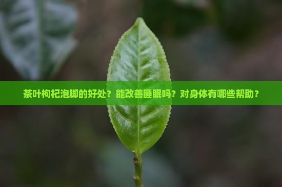 茶叶枸杞泡脚的好处？能改善睡眠吗？对身体有哪些帮助？