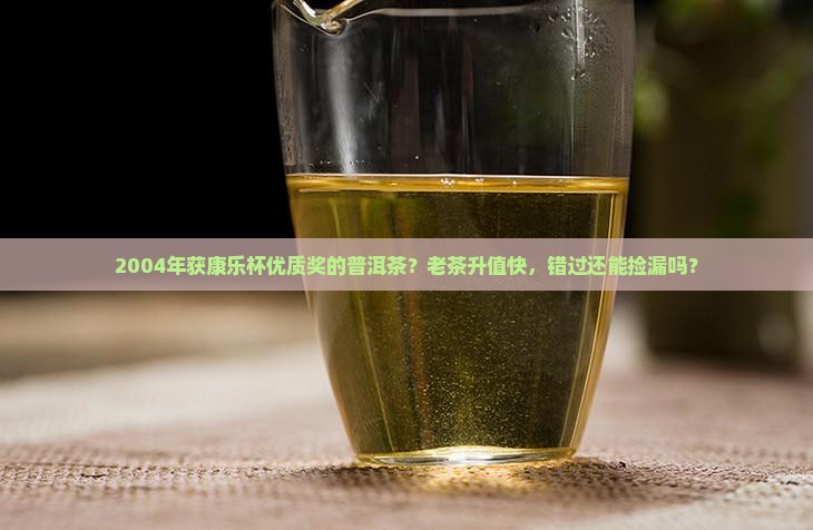 2004年获康乐杯优质奖的普洱茶？老茶升值快，错过还能捡漏吗？