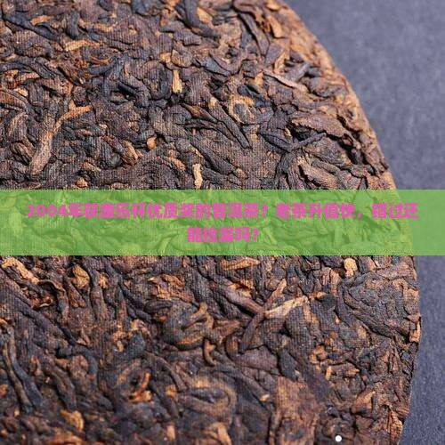 2004年获康乐杯优质奖的普洱茶？老茶升值快，错过还能捡漏吗？