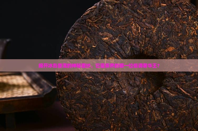 揭开冰岛普洱的神秘面纱，它是茶界的哪一位低调奢华王？